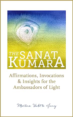 The SANAT KUMARA: Affirmations, Invocations and Insights for the Ambassadors of Light (The SANAT KUMARA Speaks Book 1)